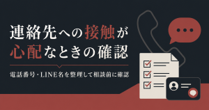 連絡先への接触が心配なときの確認｜電話番号・LINE名を整理して相談前に確認
